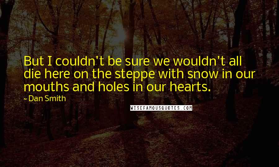 Dan Smith quotes: But I couldn't be sure we wouldn't all die here on the steppe with snow in our mouths and holes in our hearts.