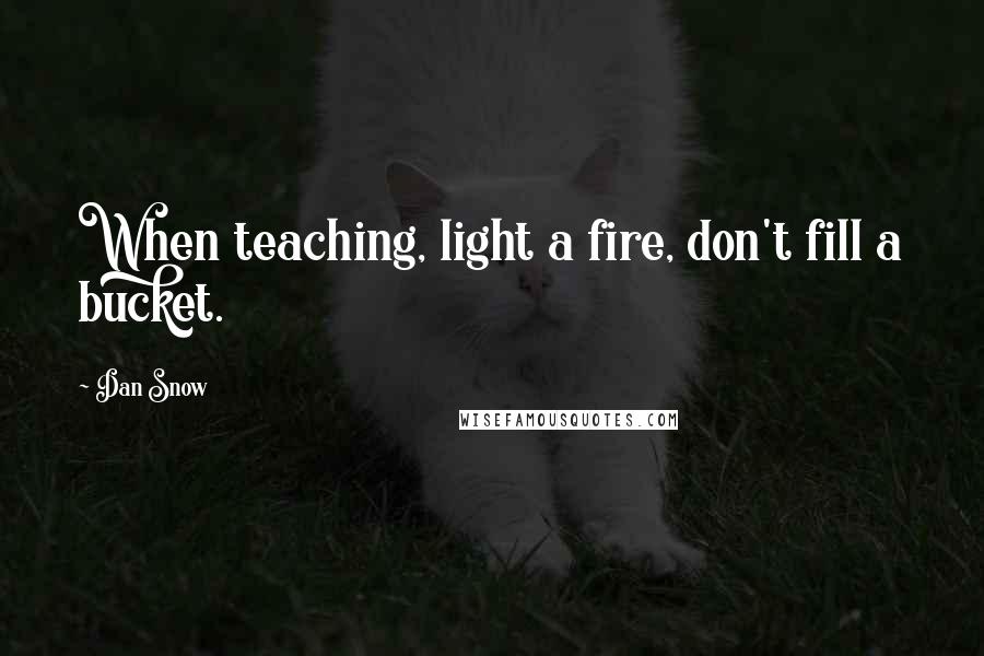 Dan Snow quotes: When teaching, light a fire, don't fill a bucket.