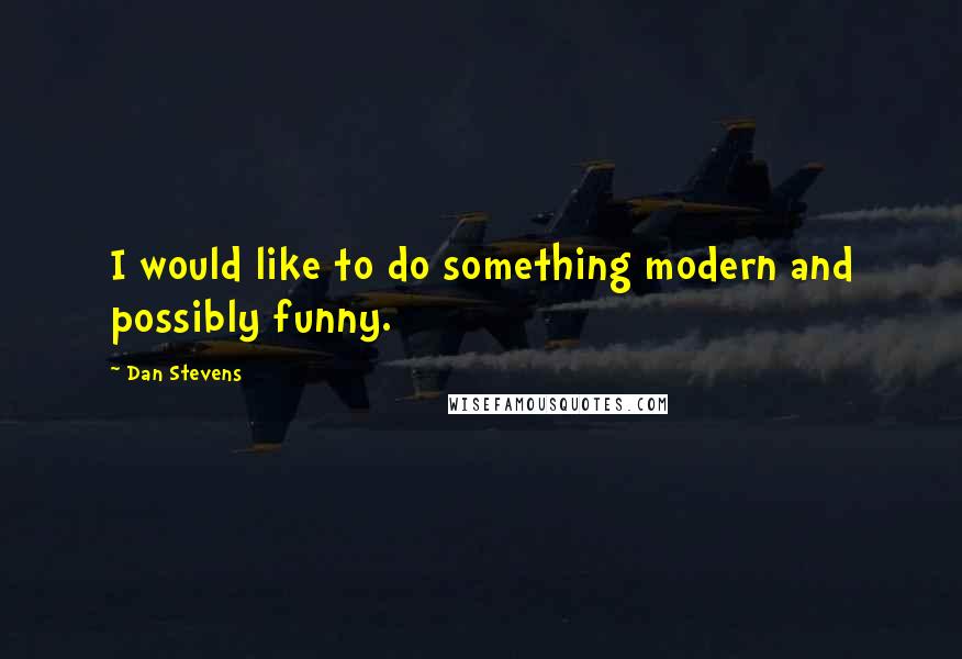 Dan Stevens quotes: I would like to do something modern and possibly funny.