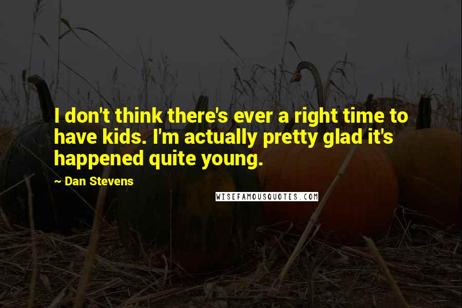 Dan Stevens quotes: I don't think there's ever a right time to have kids. I'm actually pretty glad it's happened quite young.