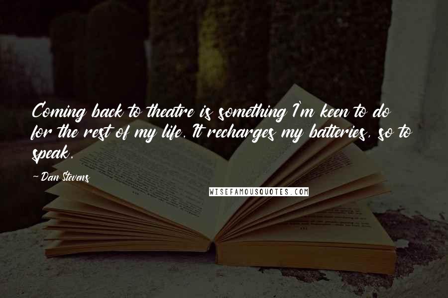 Dan Stevens quotes: Coming back to theatre is something I'm keen to do for the rest of my life. It recharges my batteries, so to speak.