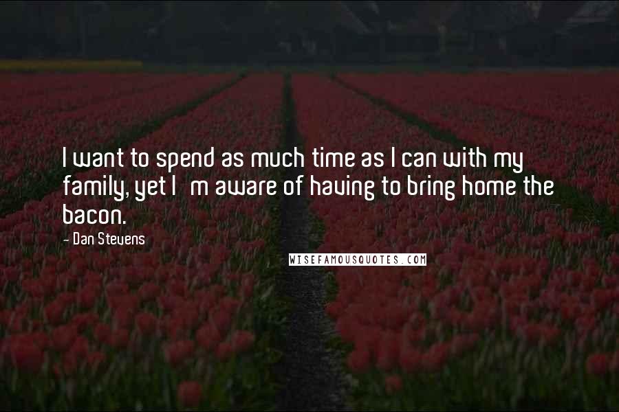 Dan Stevens quotes: I want to spend as much time as I can with my family, yet I'm aware of having to bring home the bacon.