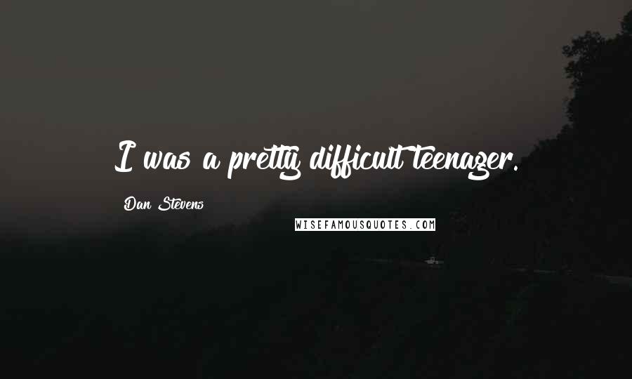Dan Stevens quotes: I was a pretty difficult teenager.