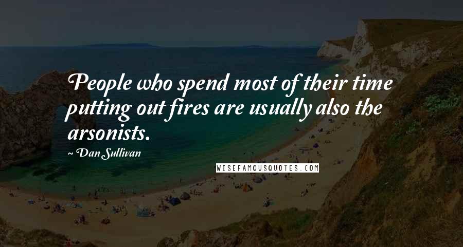 Dan Sullivan quotes: People who spend most of their time putting out fires are usually also the arsonists.