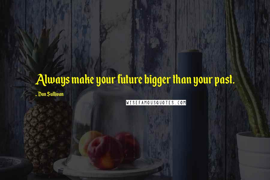 Dan Sullivan quotes: Always make your future bigger than your past.