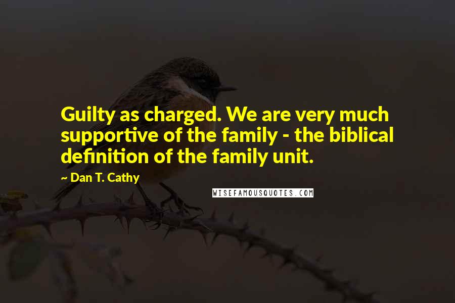 Dan T. Cathy quotes: Guilty as charged. We are very much supportive of the family - the biblical definition of the family unit.