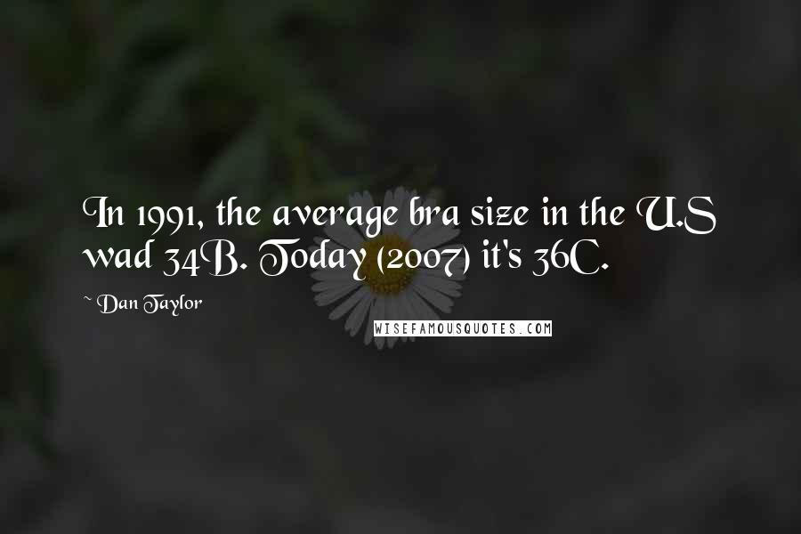 Dan Taylor quotes: In 1991, the average bra size in the U.S wad 34B. Today (2007) it's 36C.