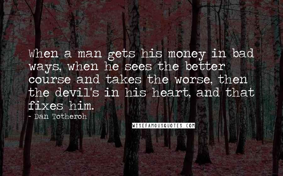 Dan Totheroh quotes: When a man gets his money in bad ways, when he sees the better course and takes the worse, then the devil's in his heart, and that fixes him.