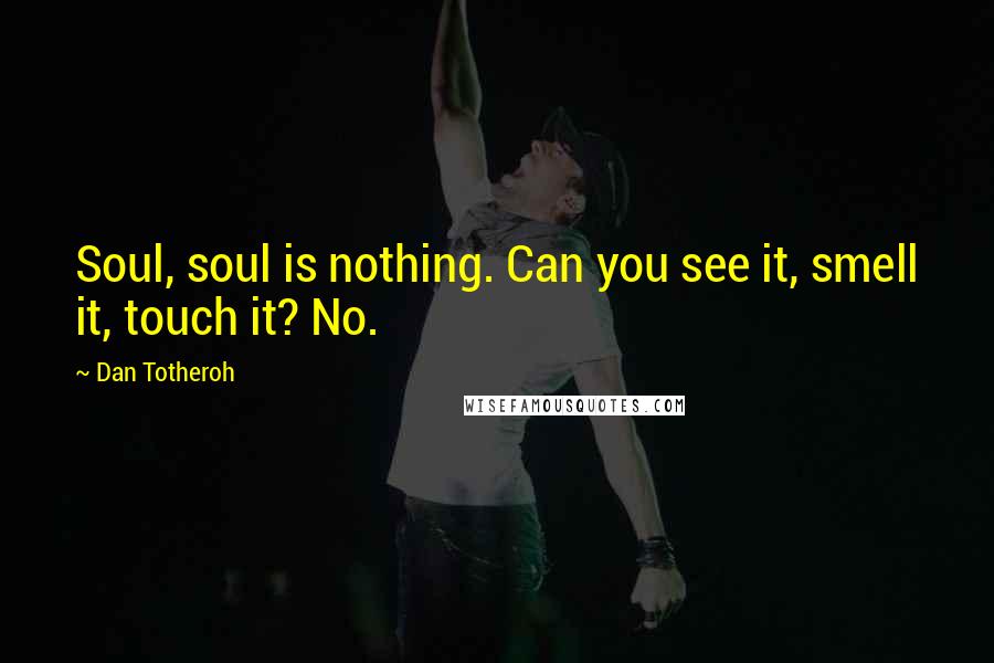 Dan Totheroh quotes: Soul, soul is nothing. Can you see it, smell it, touch it? No. Dan Totheroh quotes: Soul, soul is nothing. Can you see it, smell it, touch it? No.