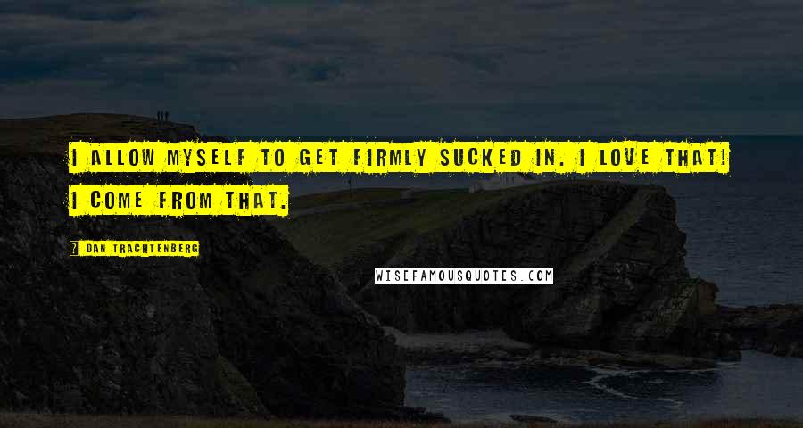 Dan Trachtenberg quotes: I allow myself to get firmly sucked in. I love that! I come from that.