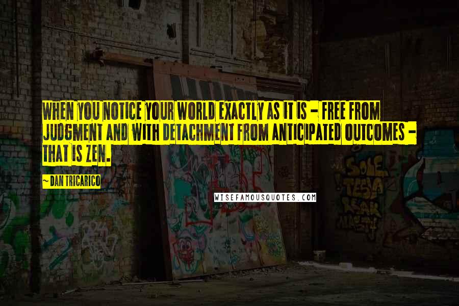 Dan Tricarico quotes: When you notice your world exactly as it is - free from judgment and with detachment from anticipated outcomes - that is Zen.