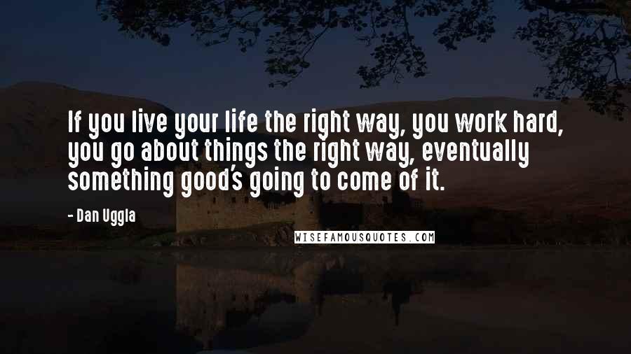 Dan Uggla quotes: If you live your life the right way, you work hard, you go about things the right way, eventually something good's going to come of it.