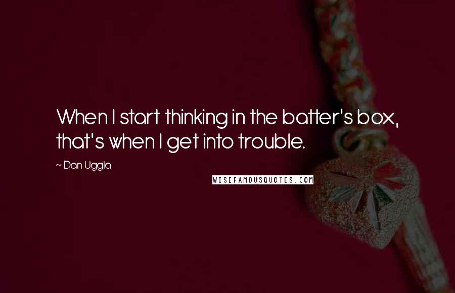 Dan Uggla quotes: When I start thinking in the batter's box, that's when I get into trouble.