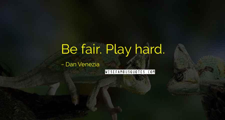 Dan Venezia quotes: Be fair. Play hard.