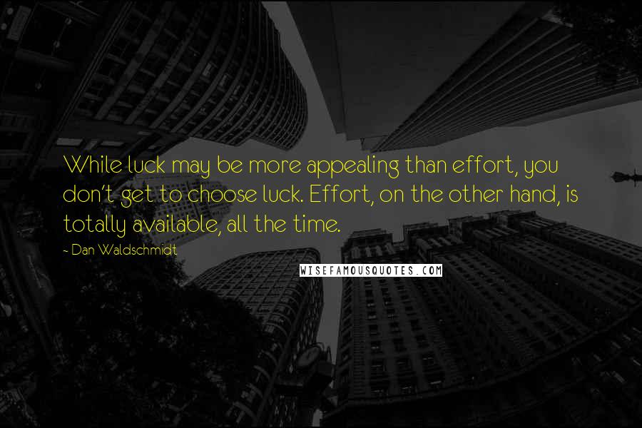Dan Waldschmidt quotes: While luck may be more appealing than effort, you don't get to choose luck. Effort, on the other hand, is totally available, all the time. Dan Waldschmidt quotes: While luck may be more appealing than effort, you don't get to choose luck. Effort, on the other hand, is totally available, all the time.
