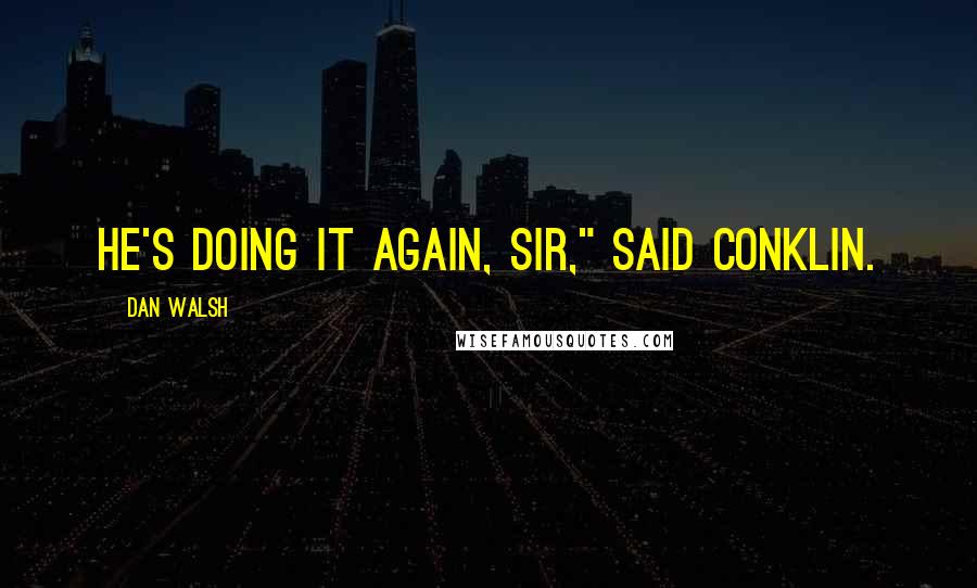 Dan Walsh quotes: He's doing it again, sir," said Conklin.