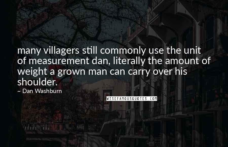 Dan Washburn quotes: many villagers still commonly use the unit of measurement dan, literally the amount of weight a grown man can carry over his shoulder. Dan Washburn quotes: many villagers still commonly use the unit of measurement dan, literally the amount of weight a grown man can carry over his shoulder.