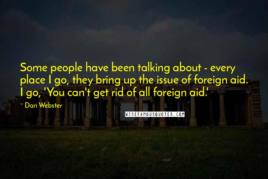 Dan Webster quotes: Some people have been talking about - every place I go, they bring up the issue of foreign aid. I go, 'You can't get rid of all foreign aid.'