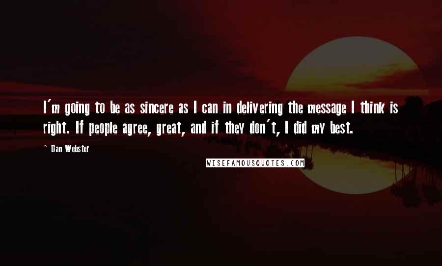 Dan Webster quotes: I'm going to be as sincere as I can in delivering the message I think is right. If people agree, great, and if they don't, I did my best.