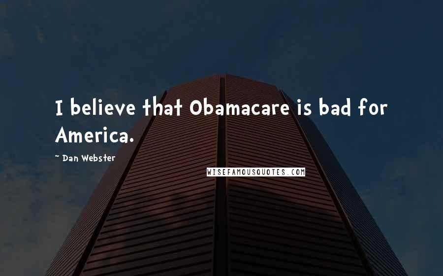 Dan Webster quotes: I believe that Obamacare is bad for America.