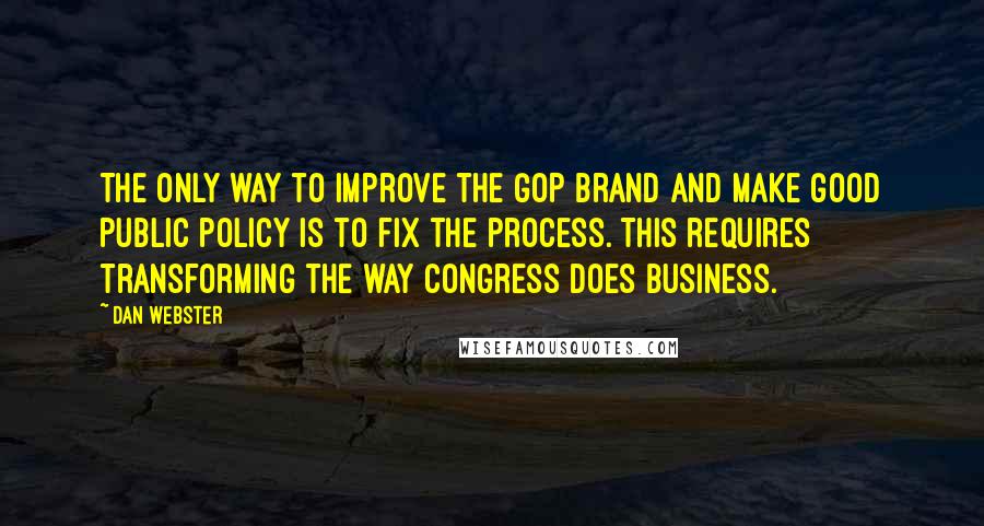 Dan Webster quotes: The only way to improve the GOP brand and make good public policy is to fix the process. This requires transforming the way Congress does business.