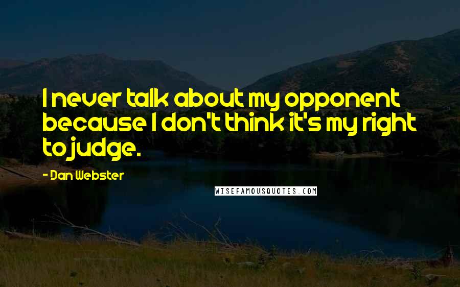 Dan Webster quotes: I never talk about my opponent because I don't think it's my right to judge.