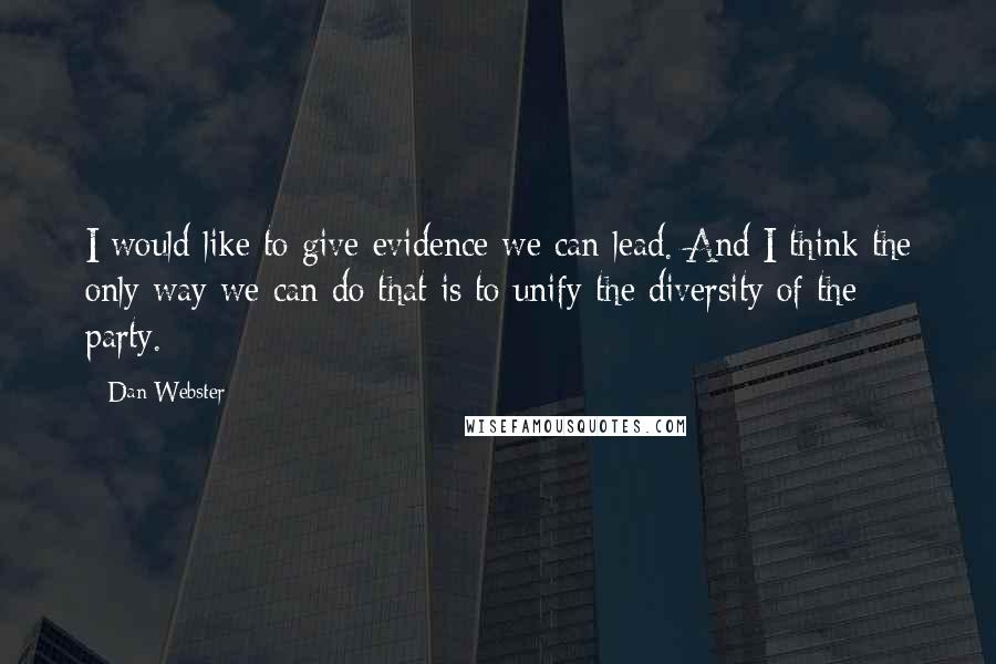 Dan Webster quotes: I would like to give evidence we can lead. And I think the only way we can do that is to unify the diversity of the party.