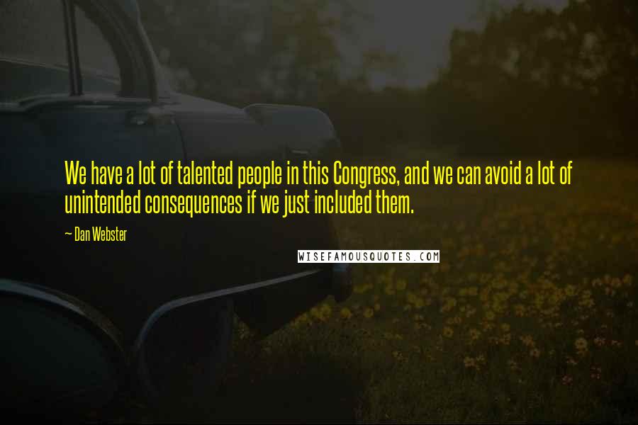 Dan Webster quotes: We have a lot of talented people in this Congress, and we can avoid a lot of unintended consequences if we just included them.