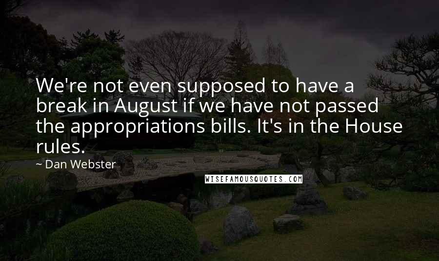 Dan Webster quotes: We're not even supposed to have a break in August if we have not passed the appropriations bills. It's in the House rules.