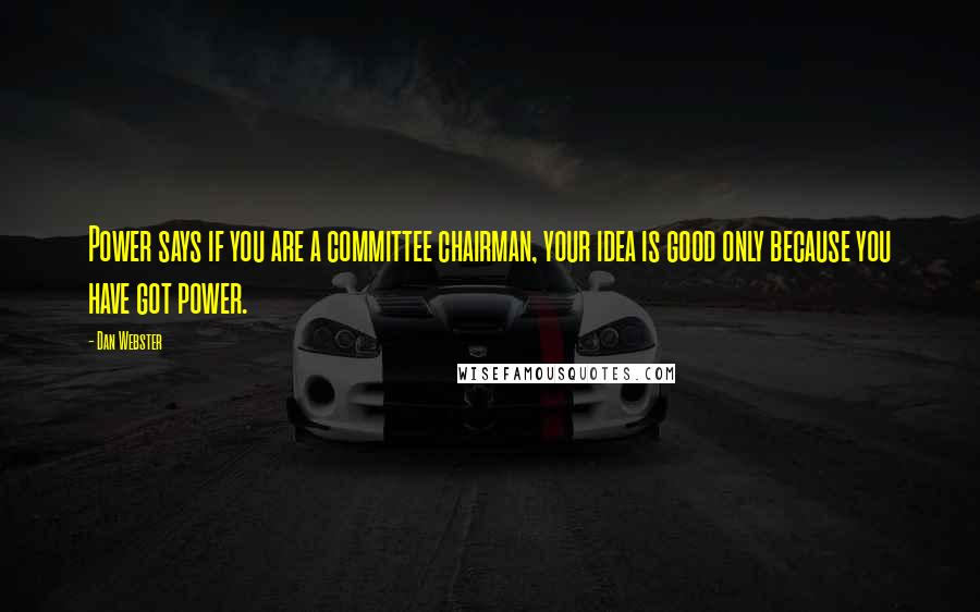 Dan Webster quotes: Power says if you are a committee chairman, your idea is good only because you have got power.