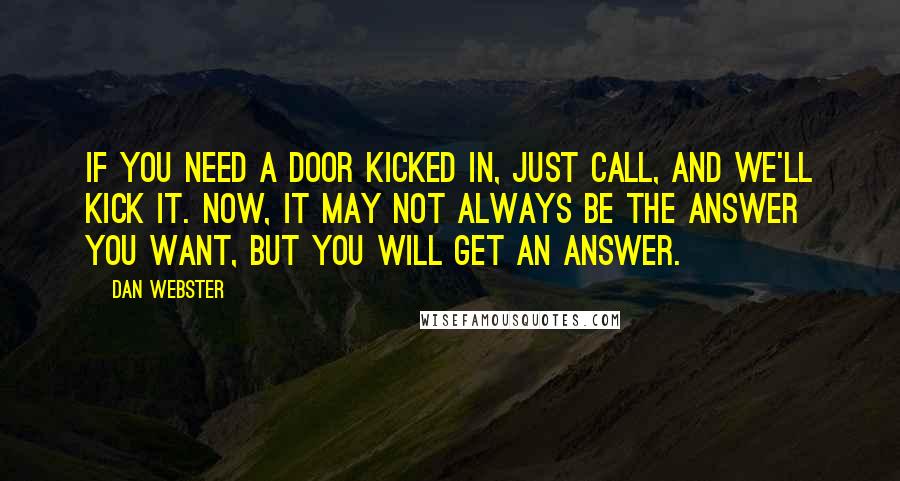 Dan Webster quotes: If you need a door kicked in, just call, and we'll kick it. Now, it may not always be the answer you want, but you will get an answer.
