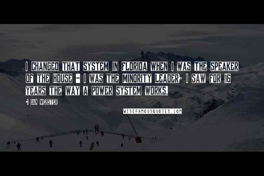 Dan Webster quotes: I changed that system in Florida when I was the Speaker of the House - I was the Minority Leader; I saw for 16 years the way a power system