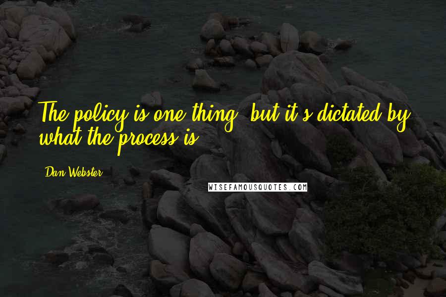 Dan Webster quotes: The policy is one thing, but it's dictated by what the process is.