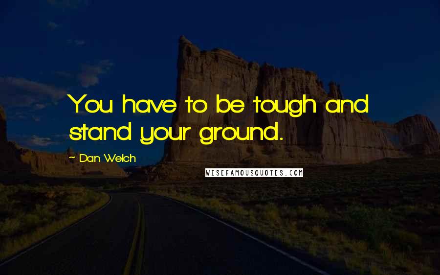 Dan Welch quotes: You have to be tough and stand your ground.