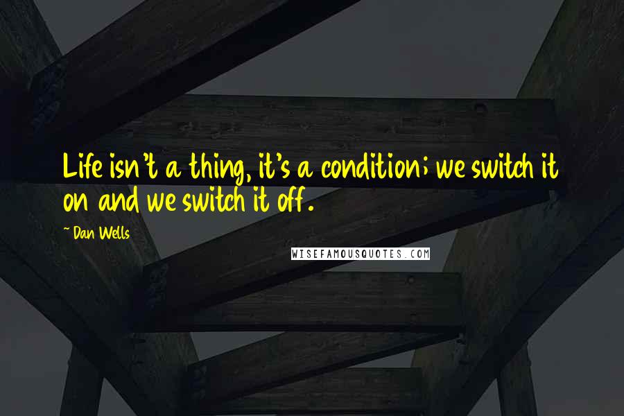 Dan Wells quotes: Life isn't a thing, it's a condition; we switch it on and we switch it off.