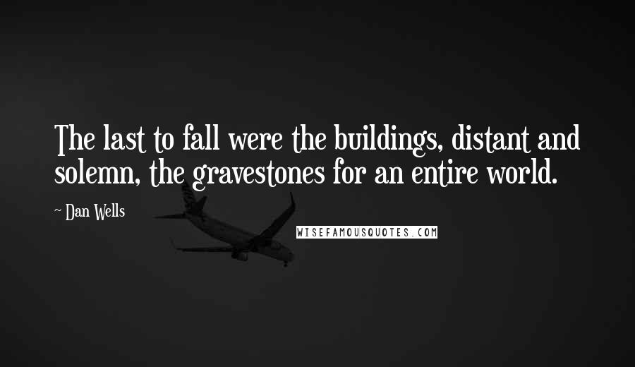 Dan Wells quotes: The last to fall were the buildings, distant and solemn, the gravestones for an entire world.