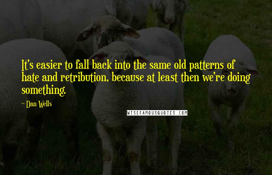 Dan Wells quotes: It's easier to fall back into the same old patterns of hate and retribution, because at least then we're doing something.