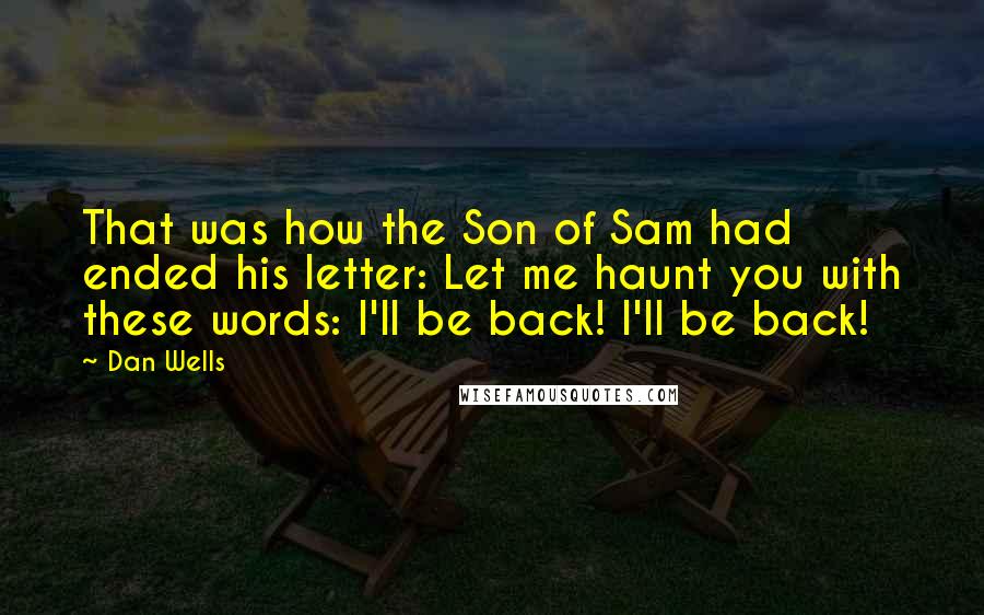 Dan Wells quotes: That was how the Son of Sam had ended his letter: Let me haunt you with these words: I'll be back! I'll be back!