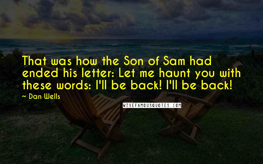 Dan Wells quotes: That was how the Son of Sam had ended his letter: Let me haunt you with these words: I'll be back! I'll be back! Dan Wells quotes: That was how the Son of Sam had ended his letter: Let me haunt you with these words: I'll be back! I'll be back!