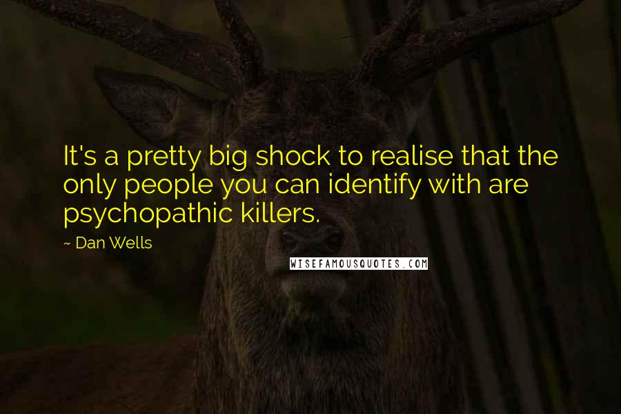 Dan Wells quotes: It's a pretty big shock to realise that the only people you can identify with are psychopathic killers. Dan Wells quotes: It's a pretty big shock to realise that the only people you can identify with are psychopathic killers.