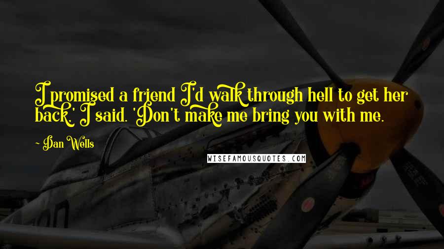 Dan Wells quotes: I promised a friend I'd walk through hell to get her back,' I said. 'Don't make me bring you with me. Dan Wells quotes: I promised a friend I'd walk through hell to get her back,' I said. 'Don't make me bring you with me.