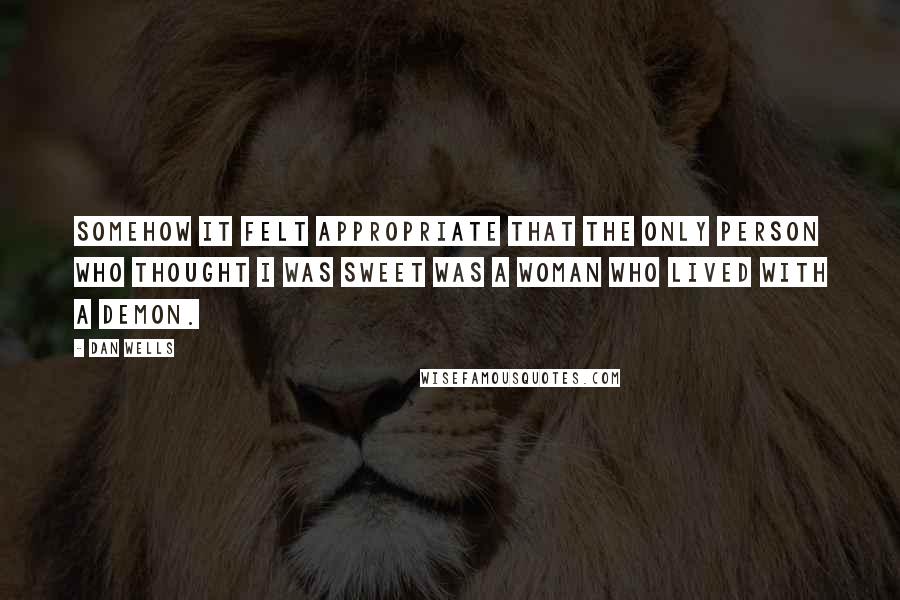 Dan Wells quotes: Somehow it felt appropriate that the only person who thought I was sweet was a woman who lived with a demon. Dan Wells quotes: Somehow it felt appropriate that the only person who thought I was sweet was a woman who lived with a demon.