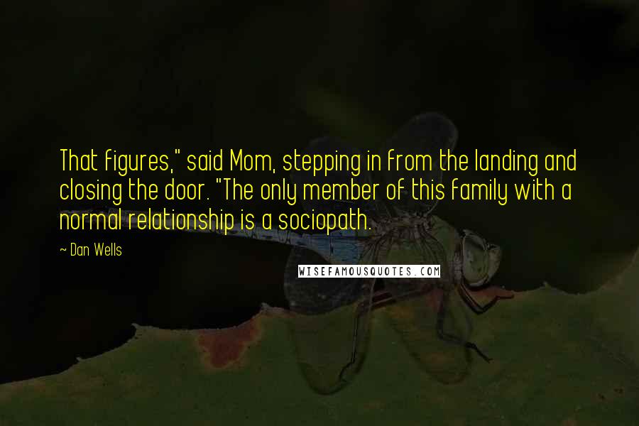 Dan Wells quotes: That figures," said Mom, stepping in from the landing and closing the door. "The only member of this family with a normal relationship is a sociopath. Dan Wells quotes: That figures," said Mom, stepping in from the landing and closing the door. "The only member of this family with a normal relationship is a sociopath.