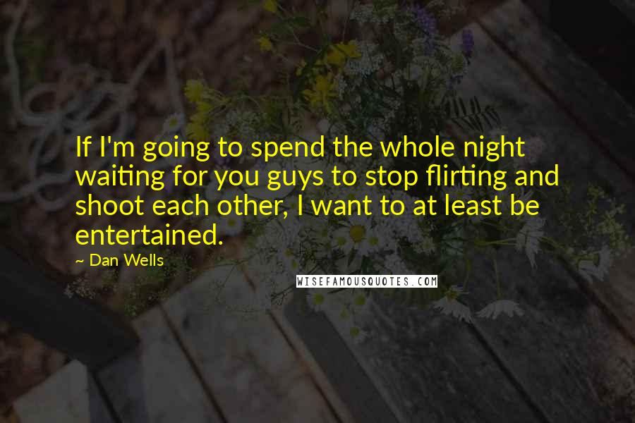 Dan Wells quotes: If I'm going to spend the whole night waiting for you guys to stop flirting and shoot each other, I want to at least be entertained.