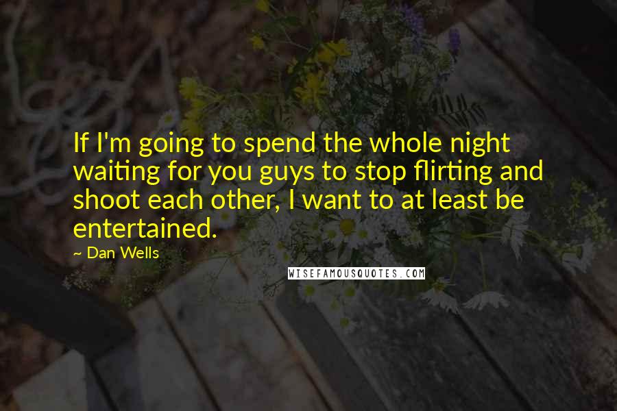 Dan Wells quotes: If I'm going to spend the whole night waiting for you guys to stop flirting and shoot each other, I want to at least be entertained. Dan Wells quotes: If I'm going to spend the whole night waiting for you guys to stop flirting and shoot each other, I want to at least be entertained.