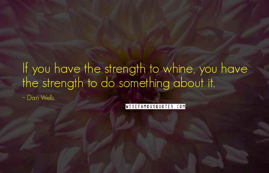 Dan Wells quotes: If you have the strength to whine, you have the strength to do something about it.