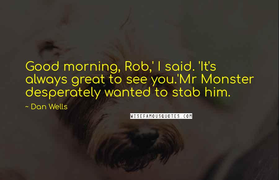 Dan Wells quotes: Good morning, Rob,' I said. 'It's always great to see you.'Mr Monster desperately wanted to stab him. Dan Wells quotes: Good morning, Rob,' I said. 'It's always great to see you.'Mr Monster desperately wanted to stab him.