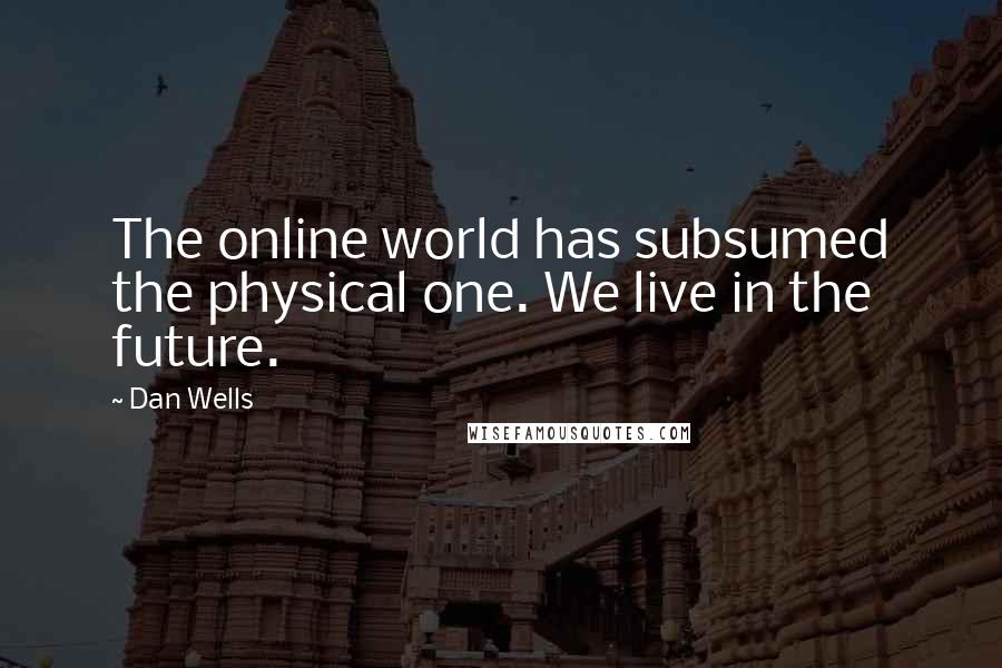 Dan Wells quotes: The online world has subsumed the physical one. We live in the future.