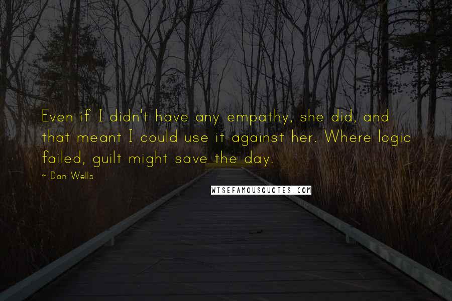Dan Wells quotes: Even if I didn't have any empathy, she did, and that meant I could use it against her. Where logic failed, guilt might save the day.