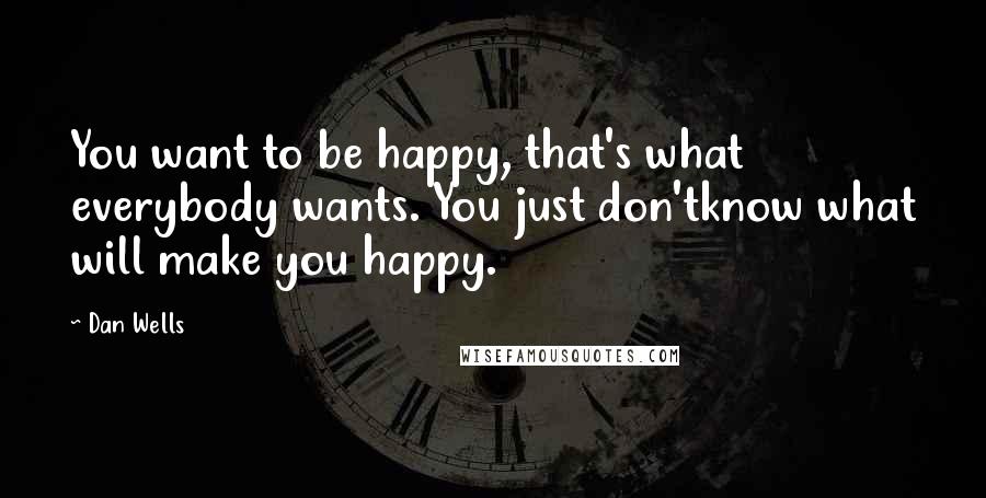 Dan Wells quotes: You want to be happy, that's what everybody wants. You just don'tknow what will make you happy.